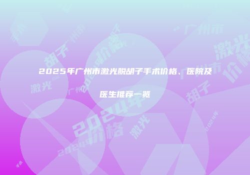 2025年广州市激光脱胡子手术价格、医院及医生推荐一览