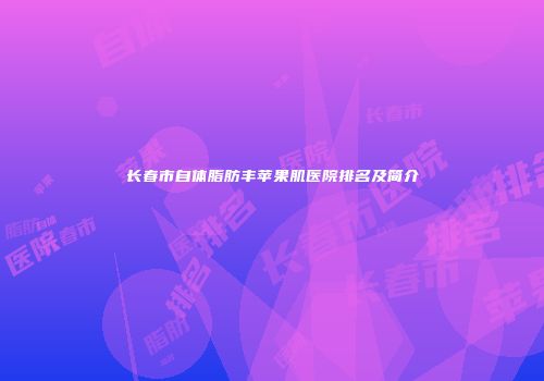 长春市自体脂肪丰苹果肌医院排名及简介