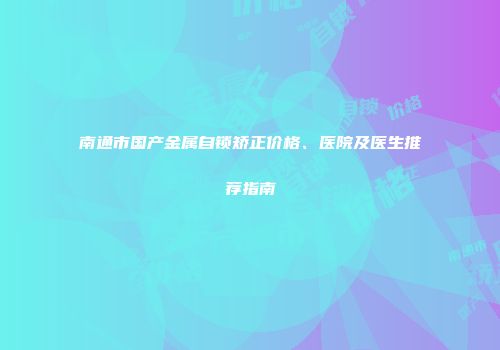 南通市国产金属自锁矫正价格、医院及医生推荐指南