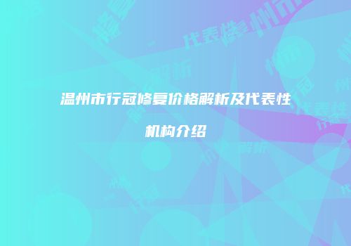 温州市行冠修复价格解析及代表性机构介绍