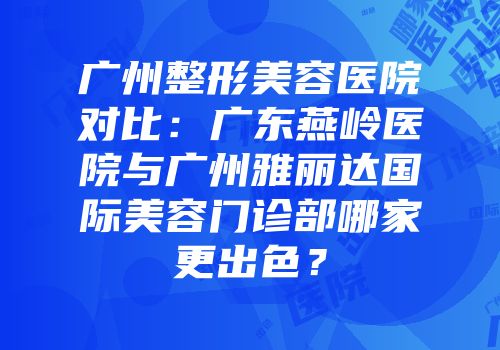 广州整形美容医院对比：广东燕岭医院与广州雅丽达国际美容门诊部哪家更出色？
