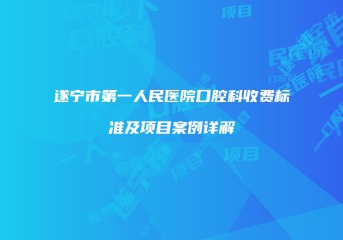 遂宁市第一人民医院口腔科收费标准及项目案例详解