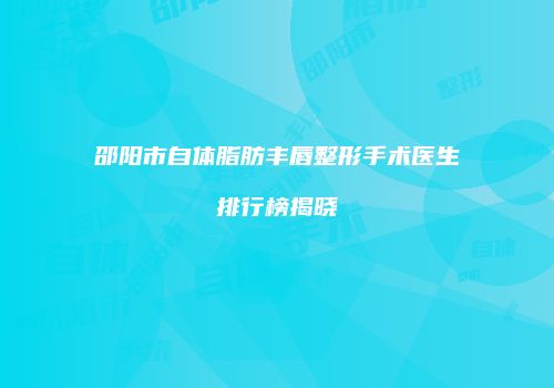 邵阳市自体脂肪丰唇整形手术医生排行榜揭晓