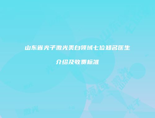 山东省光子激光美白领域七位知名医生介绍及收费标准