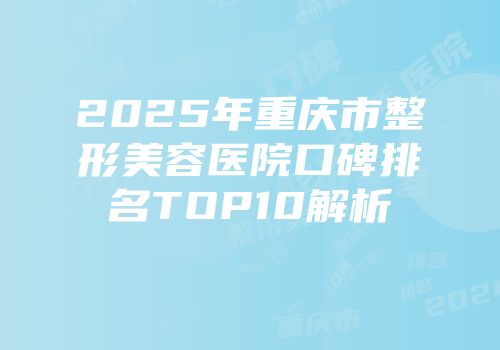 2025年重庆市整形美容医院口碑排名TOP10解析