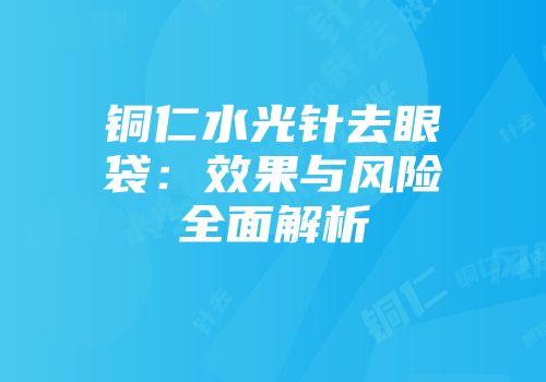 铜仁水光针去眼袋：效果与风险全面解析