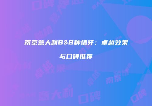 南京意大利B&B种植牙：卓越效果与口碑推荐