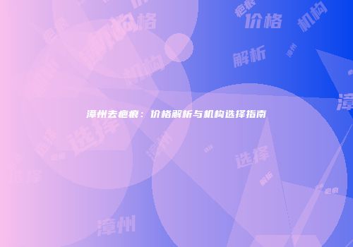 漳州去疤痕：价格解析与机构选择指南