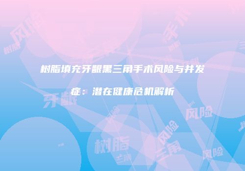 树脂填充牙龈黑三角手术风险与并发症：潜在健康危机解析