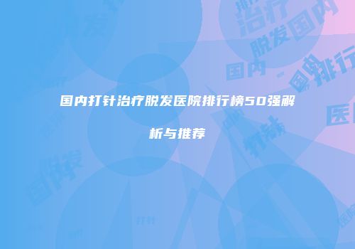 国内打针治疗脱发医院排行榜50强解析与推荐