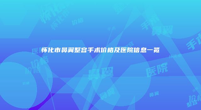 怀化市鼻翼整容手术价格及医院信息一览