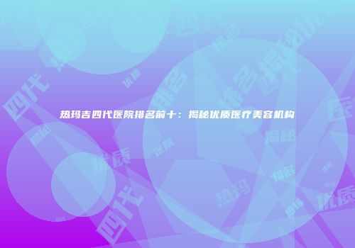 热玛吉四代医院排名前十：揭秘优质医疗美容机构