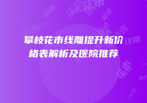 攀枝花市线雕提升新价格表解析及医院推荐