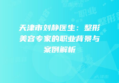 天津市刘静医生：整形美容专家的职业背景与案例解析