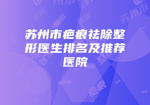 苏州市疤痕祛除整形医生排名及推荐医院