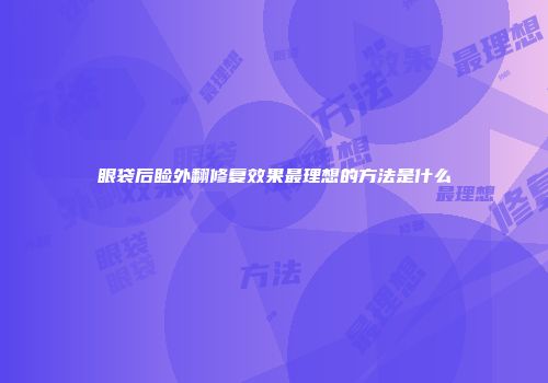 眼袋后睑外翻修复效果最理想的方法是什么