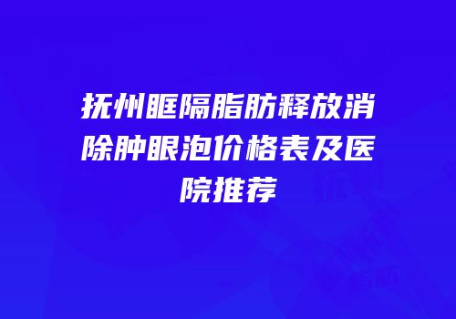 抚州眶隔脂肪释放消除肿眼泡价格表及医院推荐