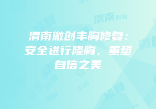 渭南微创丰胸修复：安全进行隆胸，重塑自信之美
