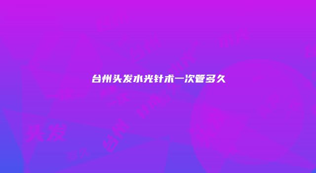 台州头发水光针术一次管多久