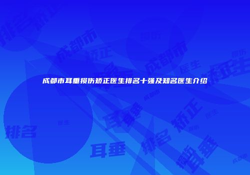 成都市耳垂损伤矫正医生排名十强及知名医生介绍