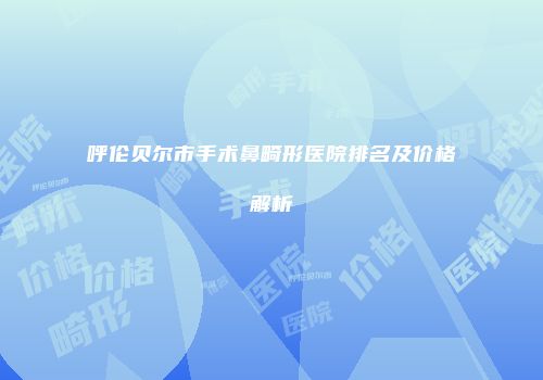 呼伦贝尔市手术鼻畸形医院排名及价格解析