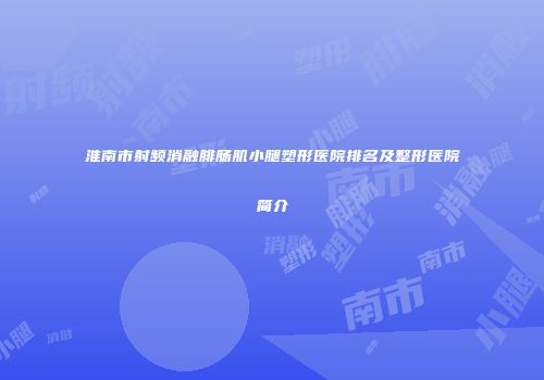 淮南市射频消融腓肠肌小腿塑形医院排名及整形医院简介