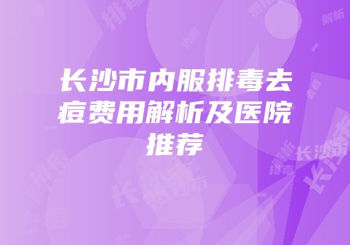 长沙市内服排毒去痘费用解析及医院推荐