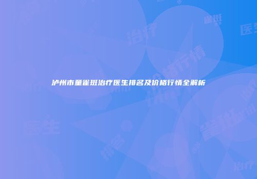 泸州市童雀斑治疗医生排名及价格行情全解析