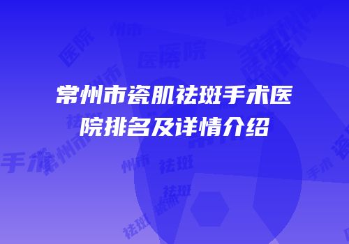 常州市瓷肌祛斑手术医院排名及详情介绍