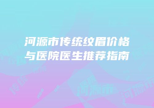河源市传统纹眉价格与医院医生推荐指南