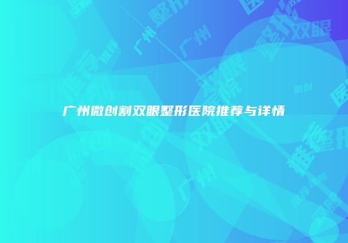 广州微创割双眼整形医院推荐与详情