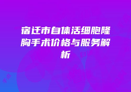 宿迁市自体活细胞隆胸手术价格与服务解析