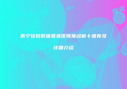 西宁硅胶假体隆鼻医院排名前十推荐及详细介绍