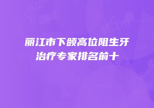 丽江市下颌高位阻生牙治疗专家排名前十