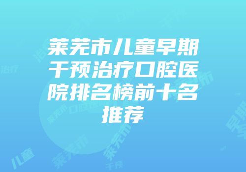 莱芜市儿童早期干预治疗口腔医院排名榜前十名推荐