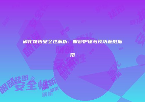 碳化祛斑安全性解析：眼部护理与预防雀斑指南