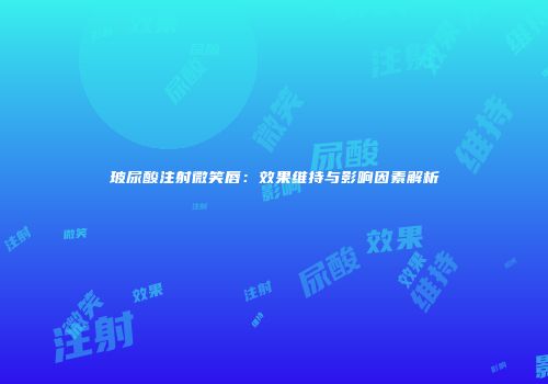 玻尿酸注射微笑唇：效果维持与影响因素解析