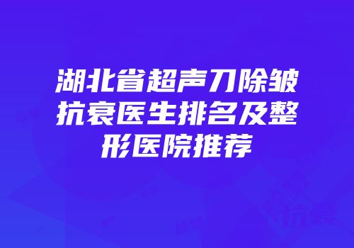 湖北省超声刀除皱抗衰医生排名及整形医院推荐