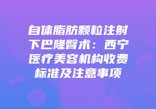 自体脂肪颗粒注射下巴隆臀术：西宁医疗美容机构收费标准及注意事项
