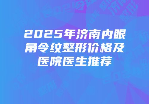 2025年济南内眼角令纹整形价格及医院医生推荐