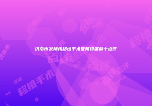 济南市发际线移植手术医院排名前十点评