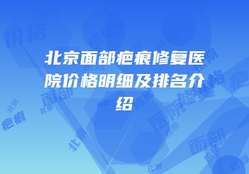 北京面部疤痕修复医院价格明细及排名介绍