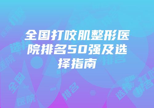 全国打咬肌整形医院排名50强及选择指南