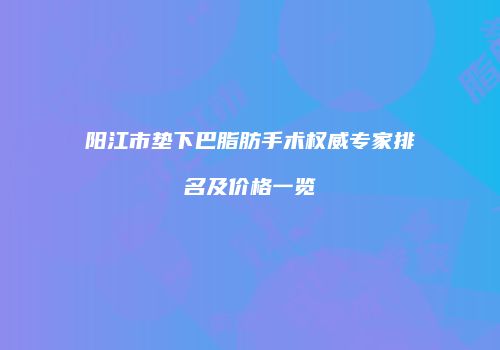 阳江市垫下巴脂肪手术权威专家排名及价格一览