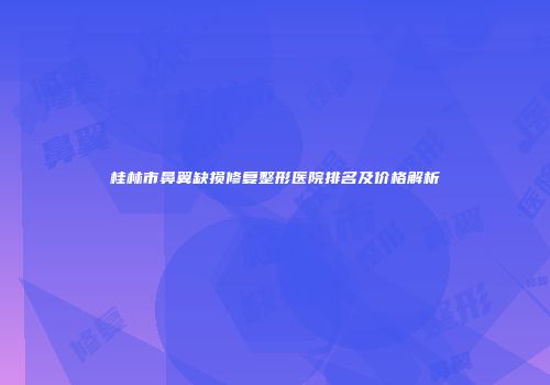 桂林市鼻翼缺损修复整形医院排名及价格解析