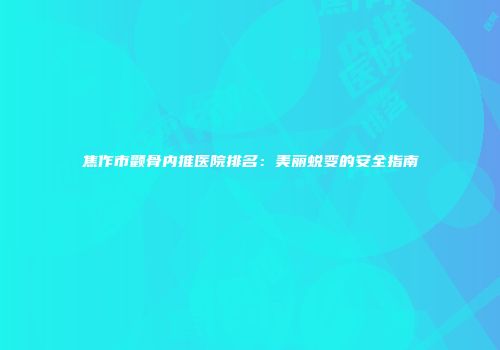 焦作市颧骨内推医院排名：美丽蜕变的安全指南