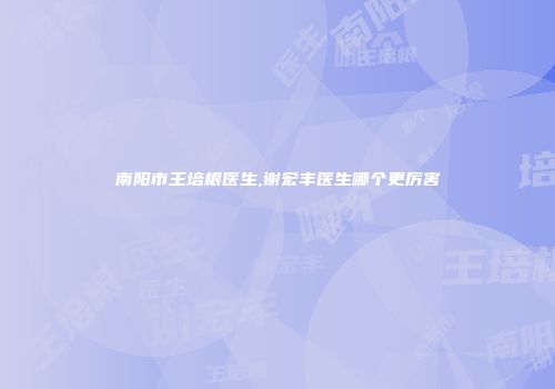 南阳市王培根医生,谢宏丰医生哪个更厉害
