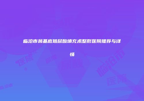 临沧市鼻基底玻尿酸填充术整形医院推荐与详情