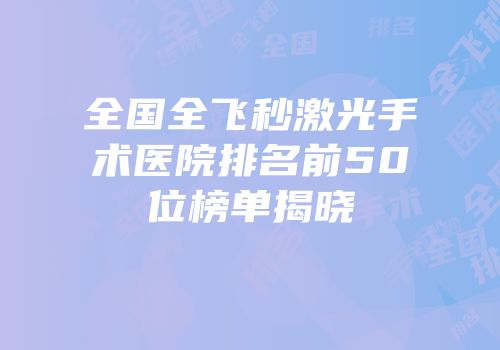 全国全飞秒激光手术医院排名前50位榜单揭晓