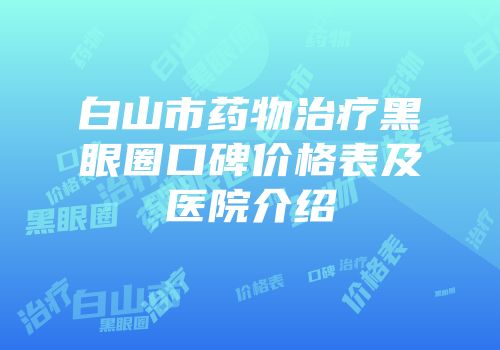 白山市药物治疗黑眼圈口碑价格表及医院介绍